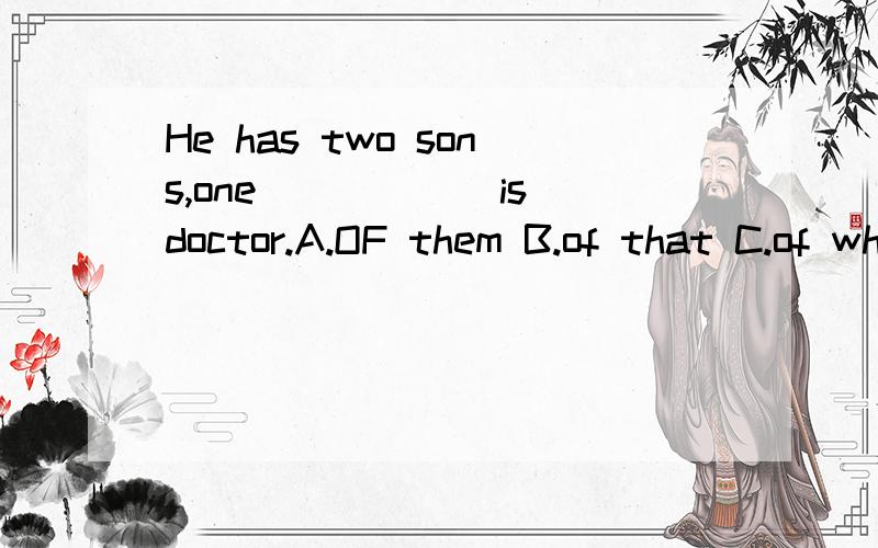He has two sons,one______is doctor.A.OF them B.of that C.of which应该选哪个?为什么呢?