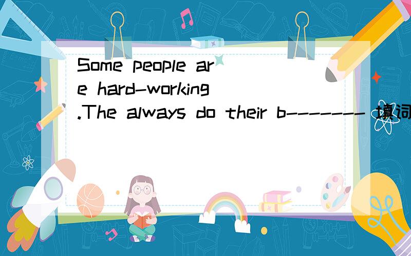 Some people are hard-working.The always do their b------- 填词