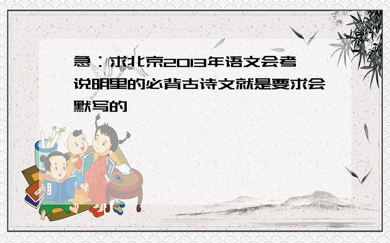 急：求北京2013年语文会考说明里的必背古诗文就是要求会默写的