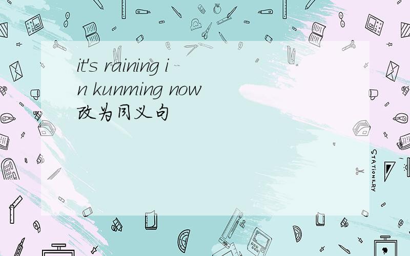 it's raining in kunming now 改为同义句
