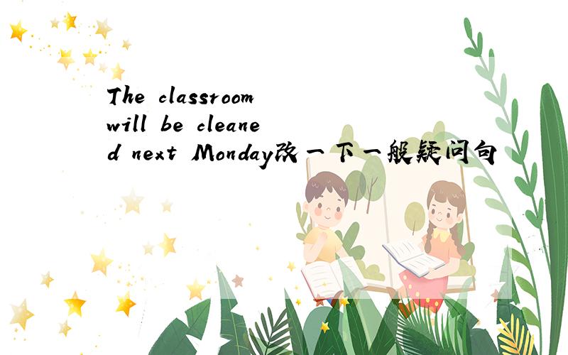The classroom will be cleaned next Monday改一下一般疑问句