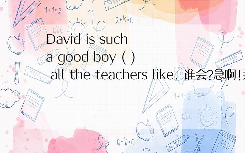 David is such a good boy ( ) all the teachers like. 谁会?急啊!拜托各位大神