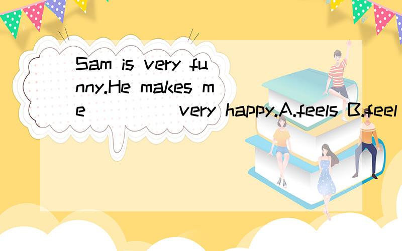 Sam is very funny.He makes me ____ very happy.A.feels B.feel C.felling D.to feel