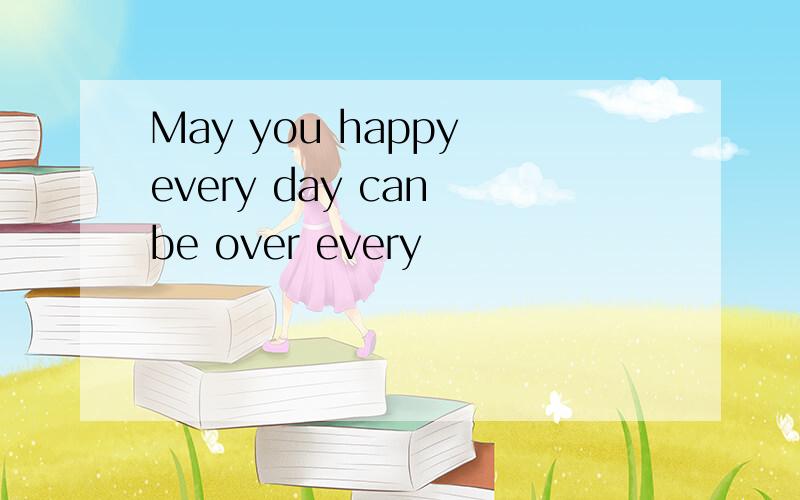 May you happy every day can be over every