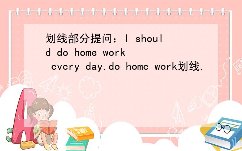 划线部分提问：l should do home work every day.do home work划线.