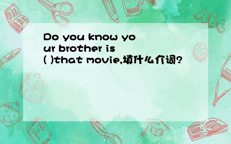 Do you know your brother is ( )that movie,填什么介词?
