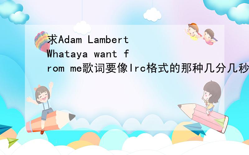 求Adam Lambert Whataya want from me歌词要像Irc格式的那种几分几秒是什么的,好的+30分!