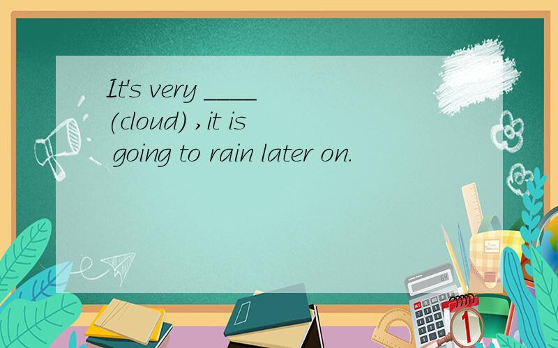 It's very ____(cloud) ,it is going to rain later on.
