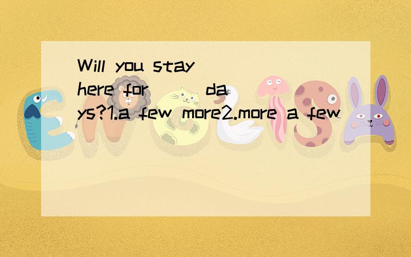 Will you stay here for __ days?1.a few more2.more a few