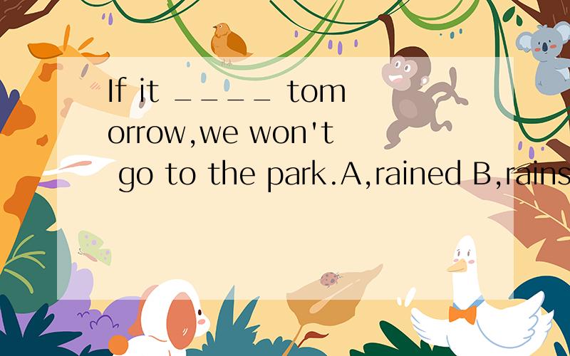 If it ____ tomorrow,we won't go to the park.A,rained B,rains C,will rain D,raining
