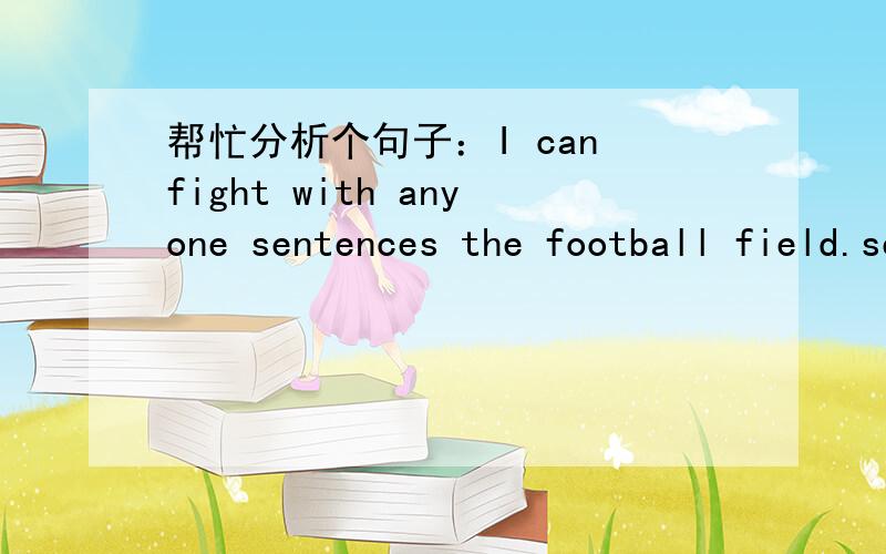帮忙分析个句子：I can fight with anyone sentences the football field.senntences the football field是什么成分?