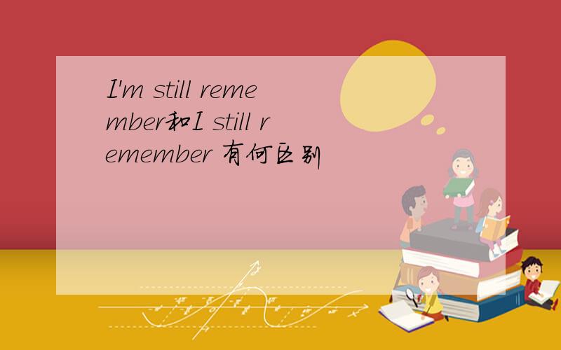 I'm still remember和I still remember 有何区别