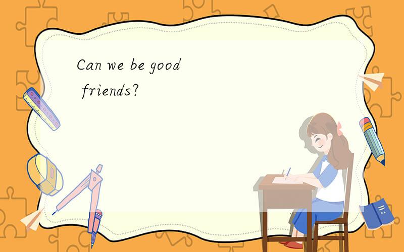 Can we be good friends?