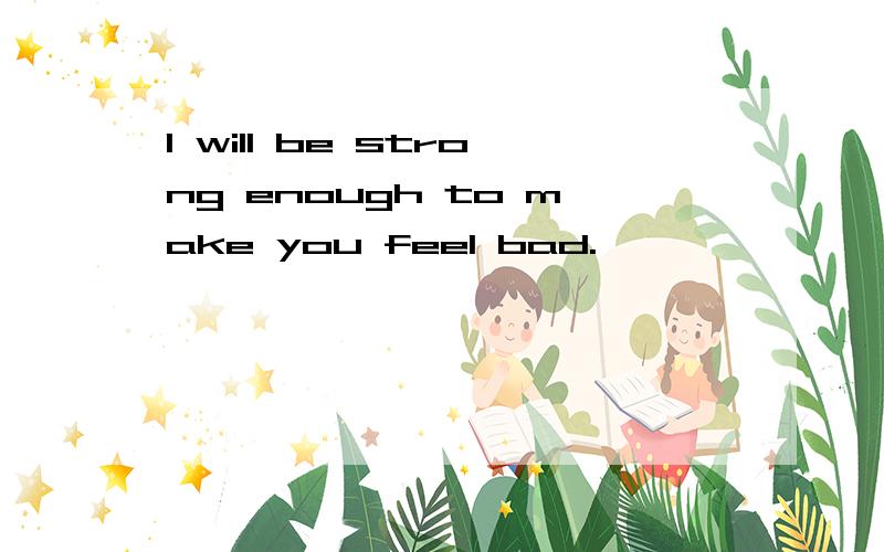 I will be strong enough to make you feel bad.