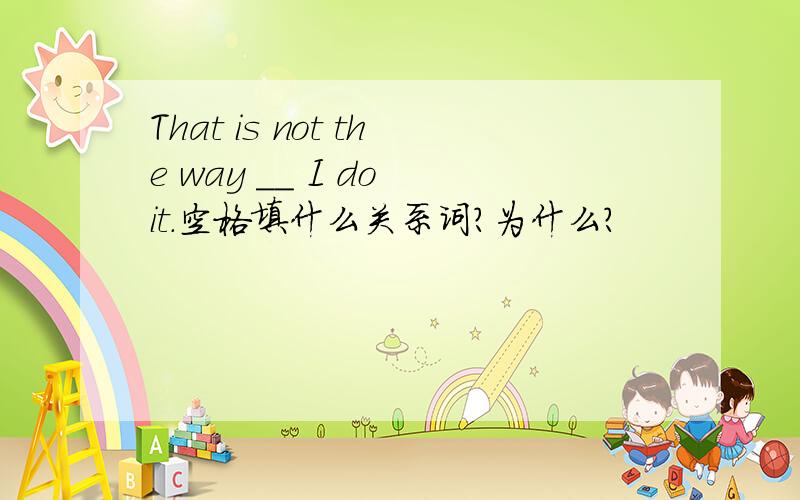 That is not the way ＿＿ I do it.空格填什么关系词?为什么?