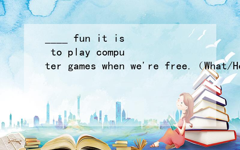 ____ fun it is to play computer games when we're free.（What/How）