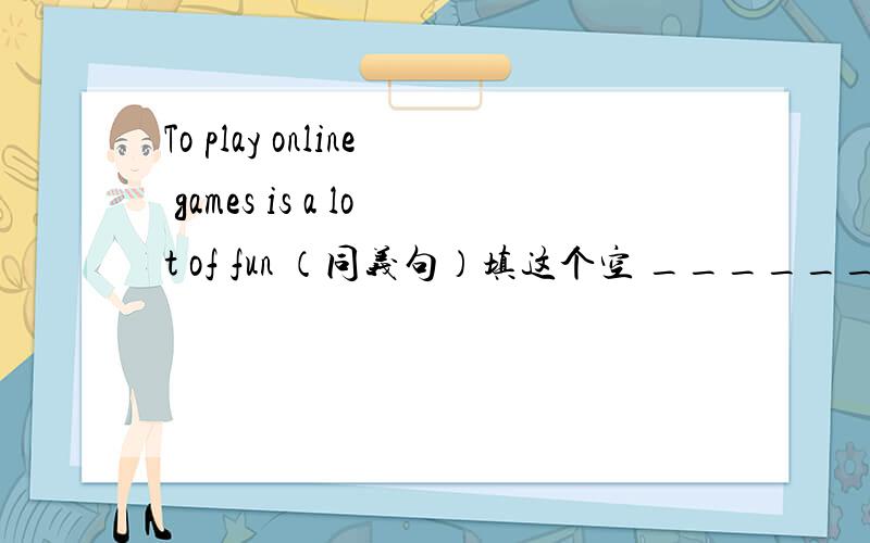 To play online games is a lot of fun （同义句）填这个空 _________ __________ _________ __________ ________ __________ __________online games
