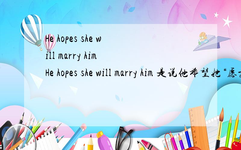 He hopes she will marry him He hopes she will marry him 是说他希望她“愿意”嫁给他,还是“能”嫁给他呢
