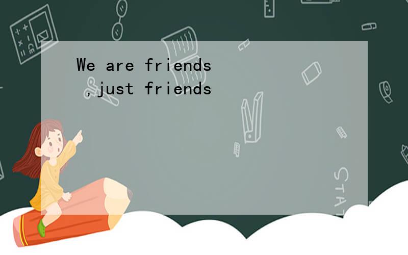 We are friends ,just friends