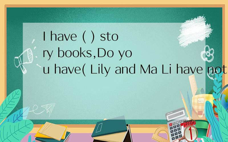 I have ( ) story books,Do you have( Lily and Ma Li have not( )toy cars.any some 选择填空急