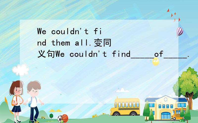 We couldn't find them all.变同义句We couldn't find_____of_____.