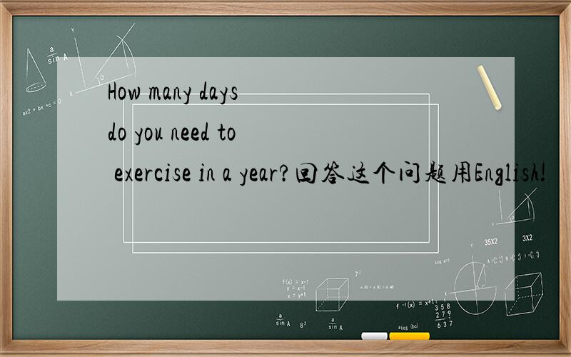 How many days do you need to exercise in a year?回答这个问题用English!
