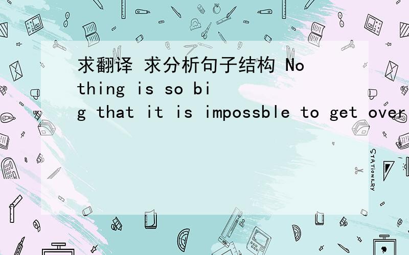 求翻译 求分析句子结构 Nothing is so big that it is impossble to get over 先谢啦