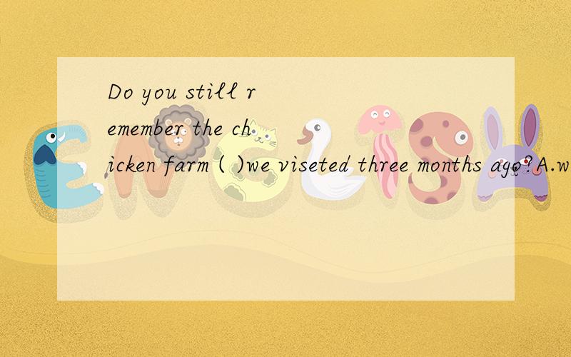 Do you still remember the chicken farm ( )we viseted three months ago?A.whe选项 A .that i visited B.which i visited c.where i visitedD.in which i visited