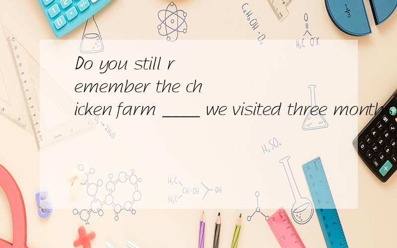 Do you still remember the chicken farm ____ we visited three months ago?A where BwhatCwhichDthat