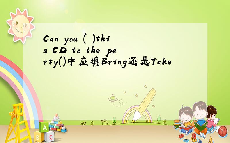 Can you ( )this CD to the party()中应填Bring还是Take
