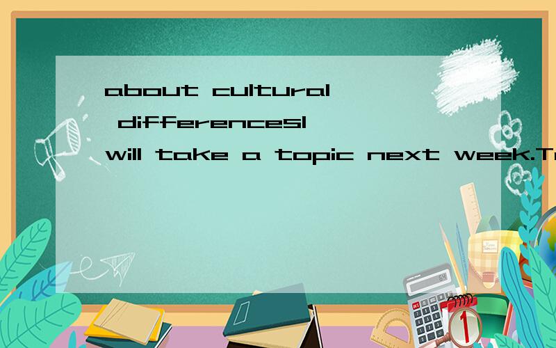 about cultural differencesI will take a topic next week.To write about the cultural differences between the different counties and cultures.About 500 words .For instance,clothing,music,cultural,food,buildings,languages,climate,population ,lifestyles