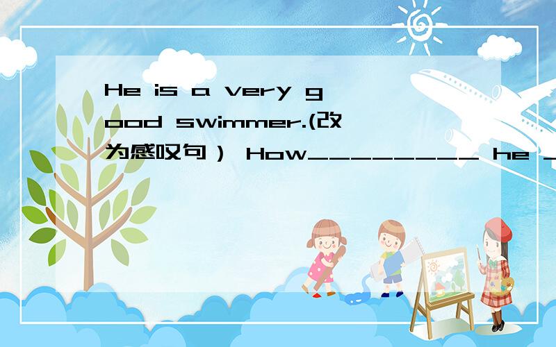 He is a very good swimmer.(改为感叹句） How________ he ________!