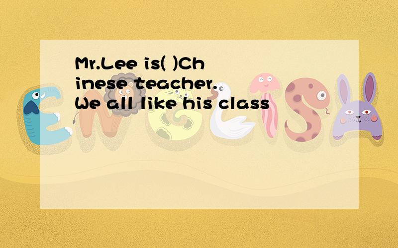 Mr.Lee is( )Chinese teacher.We all like his class
