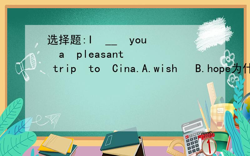 选择题:I  __  you  a  pleasant  trip  to  Cina.A.wish   B.hope为什么?