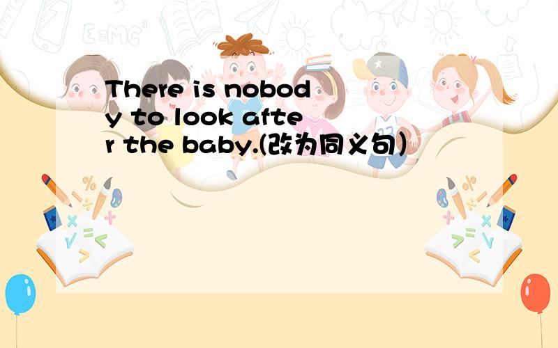 There is nobody to look after the baby.(改为同义句）