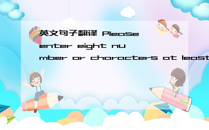 英文句子翻译 Please enter eight number or characters at least.