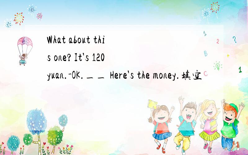 What about this one?It's 120yuan.-OK.__ Here's the money.填空