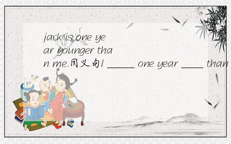 jack is one year younger than me.同义句l _____ one year ____ than jack