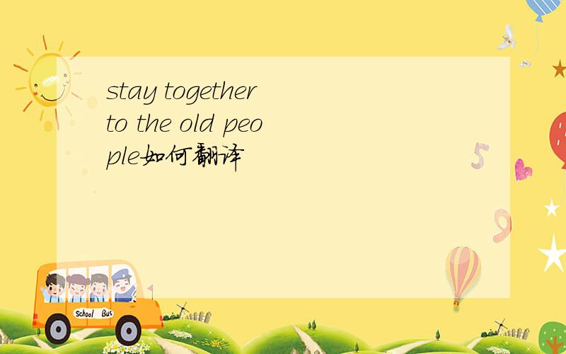 stay together to the old people如何翻译