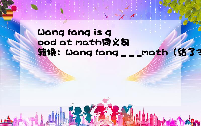 Wang fang is good at math同义句转换：Wang fang _ _ _math（给了3个空）