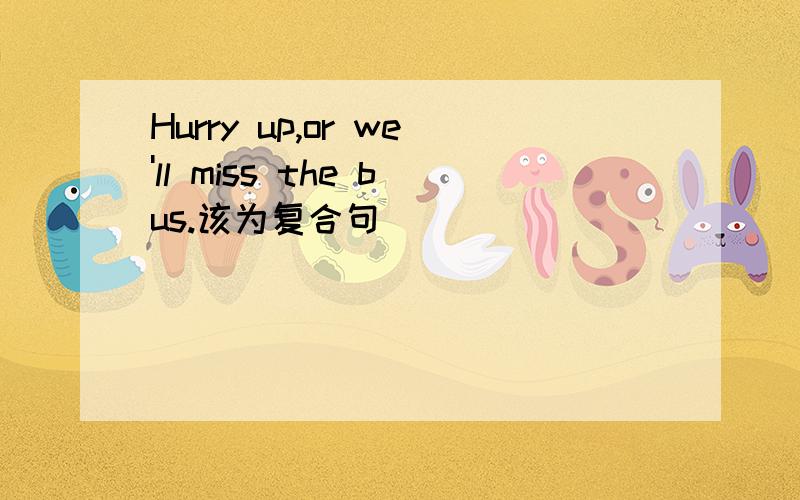 Hurry up,or we'll miss the bus.该为复合句