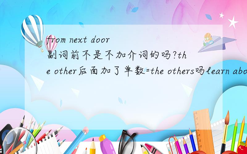 from next door副词前不是不加介词的吗?the other后面加了单数=the others吗learn about how to还是learn how togrow up to be为什么要加be,weigh up to就不要加be