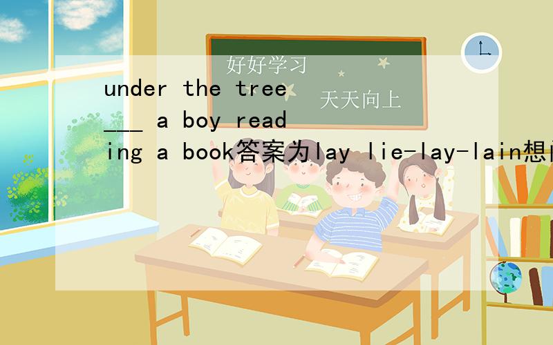 under the tree___ a boy reading a book答案为lay lie-lay-lain想问为什么要用过去式 这个句子主语是什么?