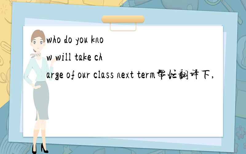 who do you know will take charge of our class next term帮忙翻译下,
