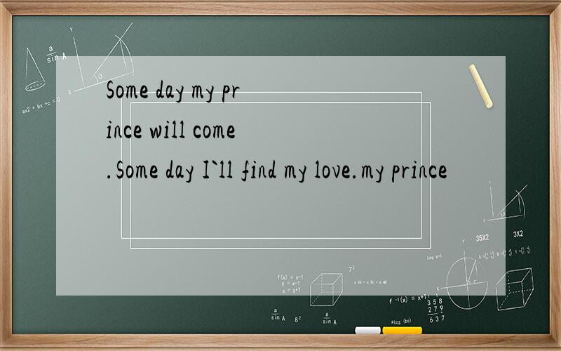 Some day my prince will come.Some day I`ll find my love.my prince