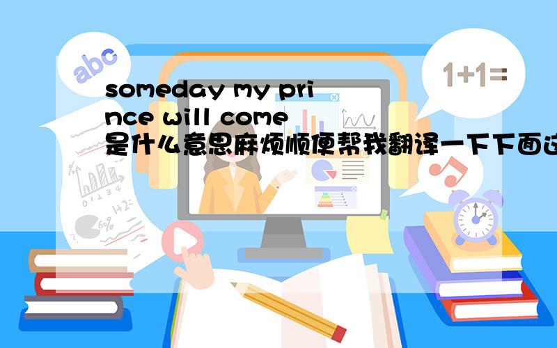 someday my prince will come 是什么意思麻烦顺便帮我翻译一下下面这段：someday my prince will comeSomeday we'll meet again And away to his castle we'll go To be happy forever I know Someday when spring is here We'll find her love ane