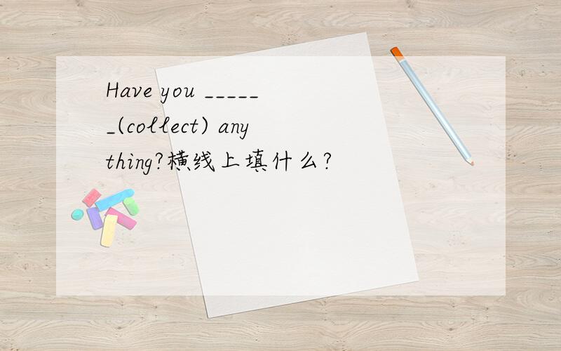 Have you ______(collect) anything?横线上填什么?