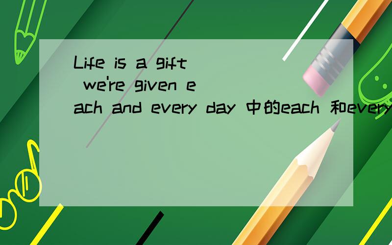 Life is a gift we're given each and every day 中的each 和every连用是什么道理