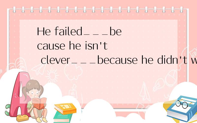 He failed___because he isn't clever___because he didn't work hard.为什么不能填not only but also呢答案是not but.填 not only...but only 可以解释为,他失败了不仅是因为他不聪明,而且他也不努力.请从用法上帮我解释