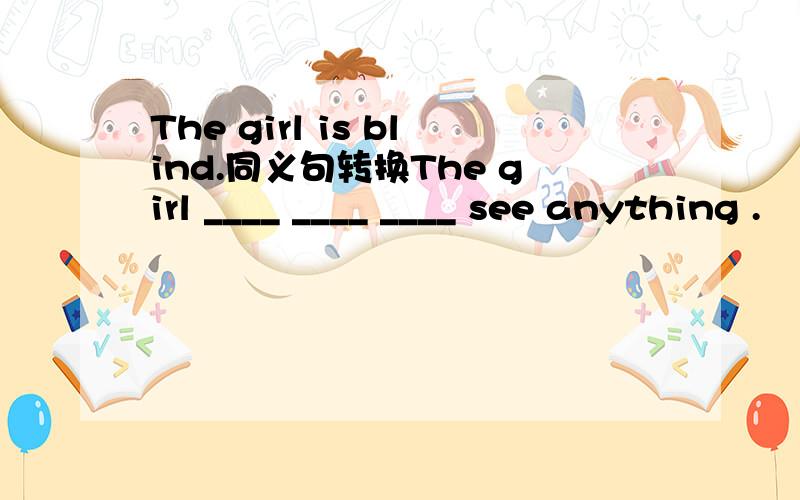 The girl is blind.同义句转换The girl ____ ____ ____ see anything .